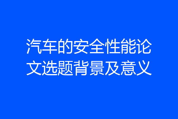 汽车的安全性能论文选题背景及意义