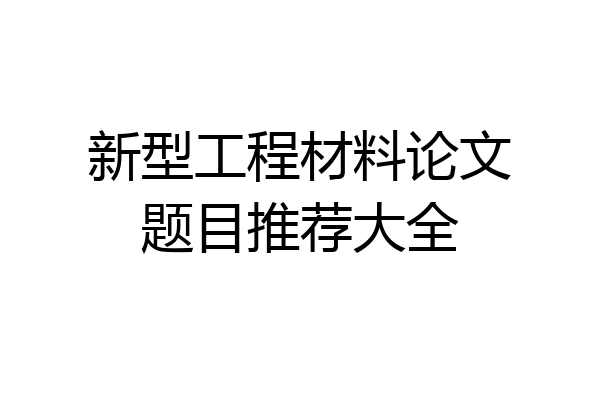 新型工程材料论文题目推荐大全