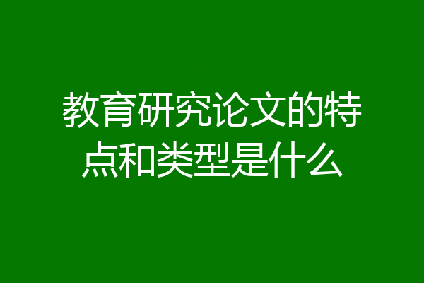 教育研究论文的特点和类型是什么