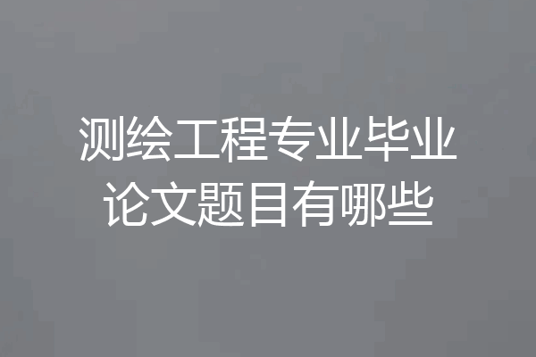 测绘工程专业毕业论文题目有哪些