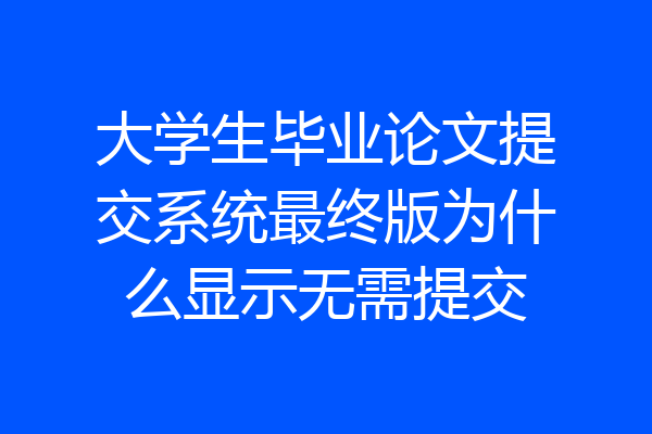 大学生毕业论文提交系统最终版为什么显示无需提交