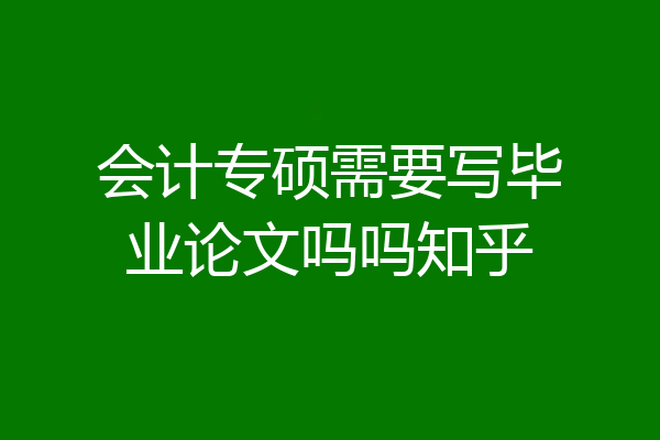 会计专硕需要写毕业论文吗吗知乎