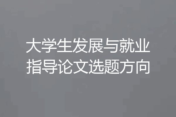 大学生发展与就业指导论文选题方向