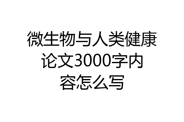 微生物与人类健康论文3000字内容怎么写