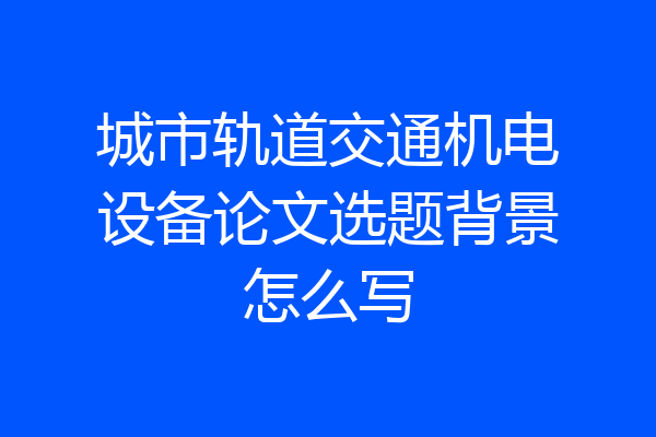城市轨道交通机电设备论文选题背景怎么写