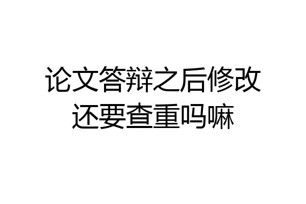 论文答辩之后修改还要查重吗嘛