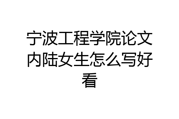 宁波工程学院论文内陆女生怎么写好看
