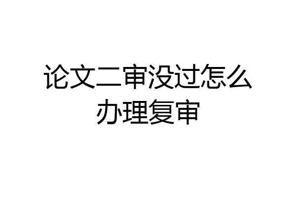 论文二审没过怎么办理复审