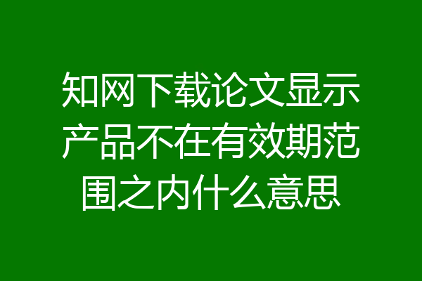 知网下载论文显示产品不在有效期范围之内什么意思