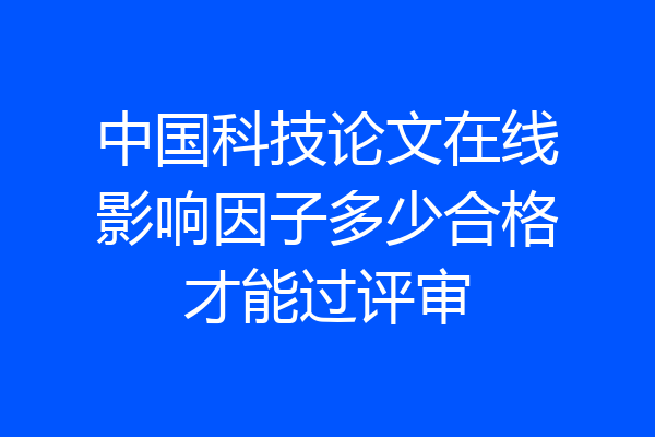 中国科技论文在线影响因子多少合格才能过评审