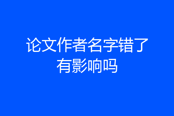 论文作者名字错了有影响吗