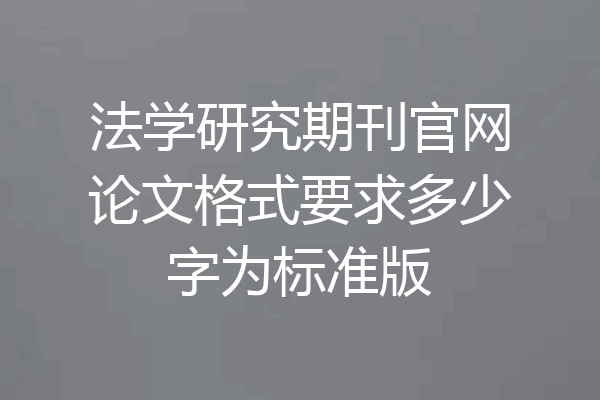 法学研究期刊官网论文格式要求多少字为标准版