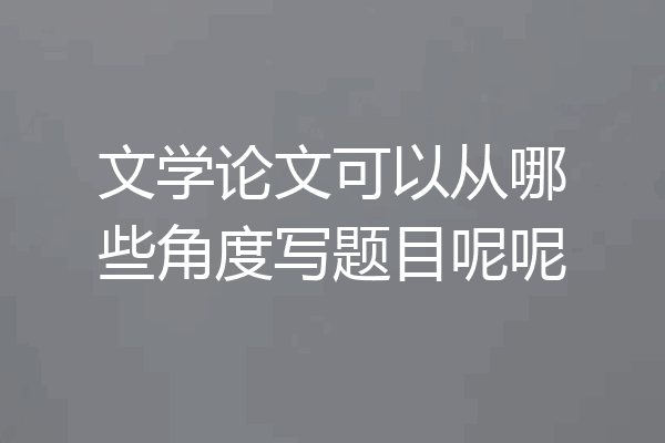 文学论文可以从哪些角度写题目呢呢