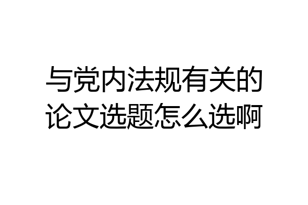 与党内法规有关的论文选题怎么选啊