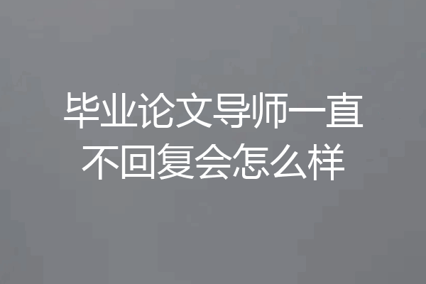 毕业论文导师一直不回复会怎么样
