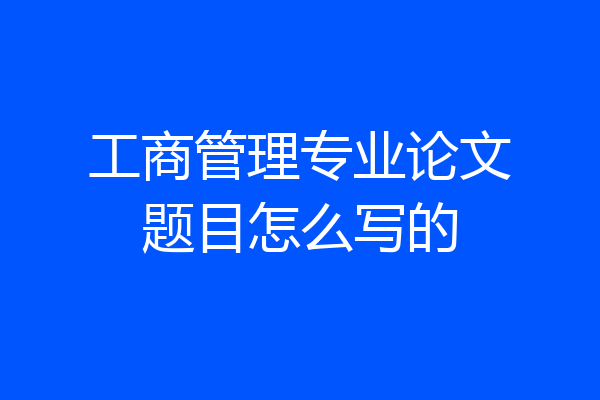 工商管理专业论文题目怎么写的