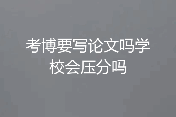 考博要写论文吗学校会压分吗