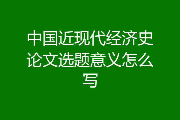 中国近现代经济史论文选题意义怎么写