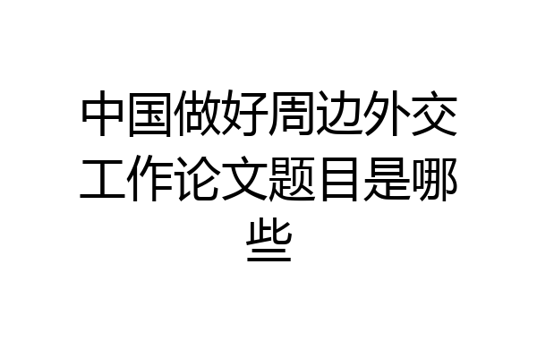 中国做好周边外交工作论文题目是哪些