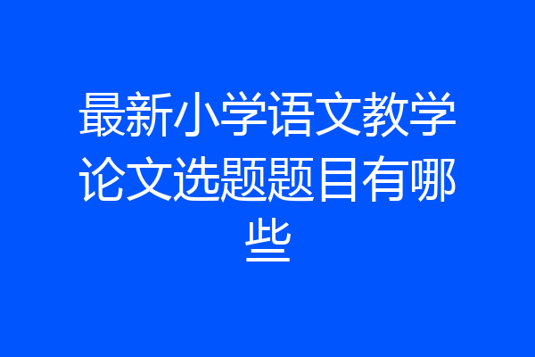 最新小学语文教学论文选题题目有哪些