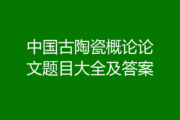 中国古陶瓷概论论文题目大全及答案