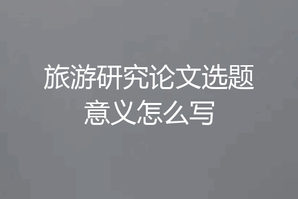 旅游研究论文选题意义怎么写