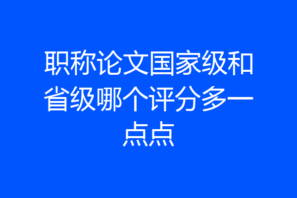 职称论文国家级和省级哪个评分多一点点