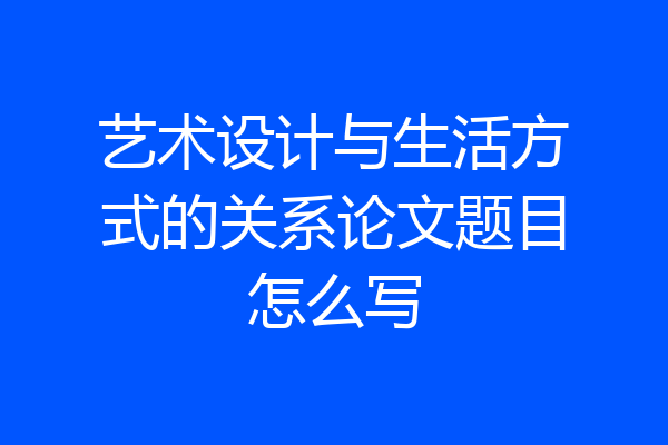 艺术设计与生活方式的关系论文题目怎么写