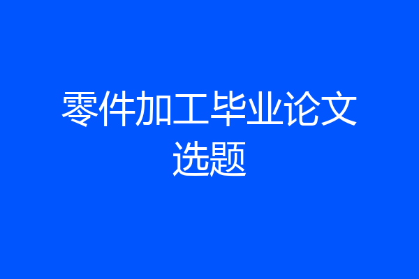 零件加工毕业论文选题