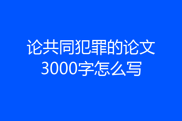 论共同犯罪的论文3000字怎么写