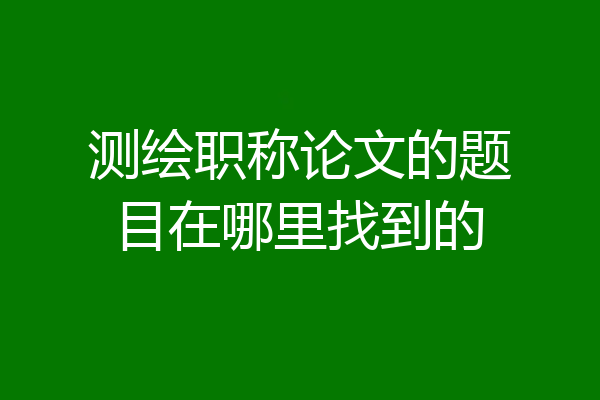 测绘职称论文的题目在哪里找到的