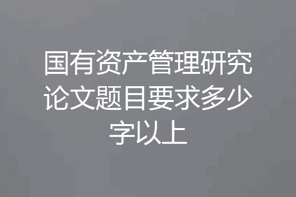 国有资产管理研究论文题目要求多少字以上