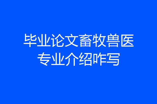 毕业论文畜牧兽医专业介绍咋写