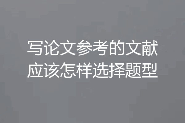 写论文参考的文献应该怎样选择题型