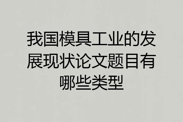 我国模具工业的发展现状论文题目有哪些类型