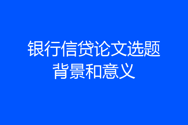 银行信贷论文选题背景和意义