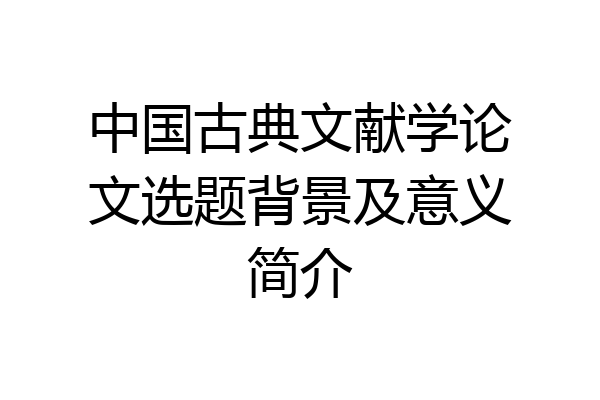 中国古典文献学论文选题背景及意义简介