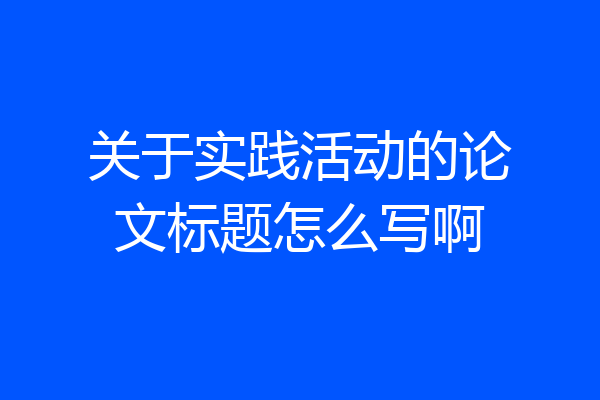 关于实践活动的论文标题怎么写啊