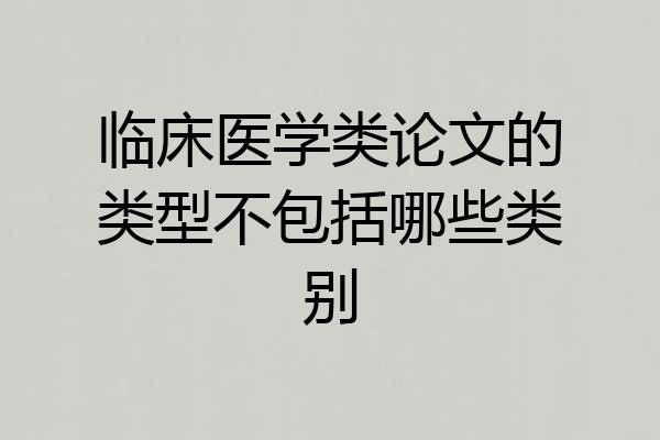临床医学类论文的类型不包括哪些类别