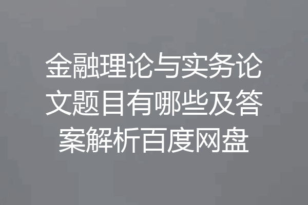 金融理论与实务论文题目有哪些及答案解析百度网盘