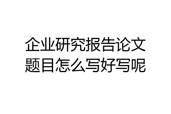 企业研究报告论文题目怎么写好写呢