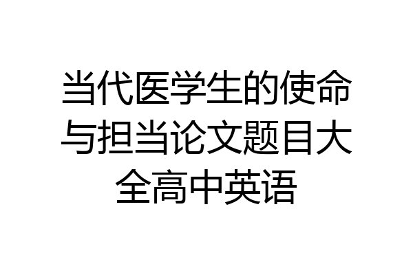 当代医学生的使命与担当论文题目大全高中英语