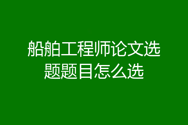 船舶工程师论文选题题目怎么选