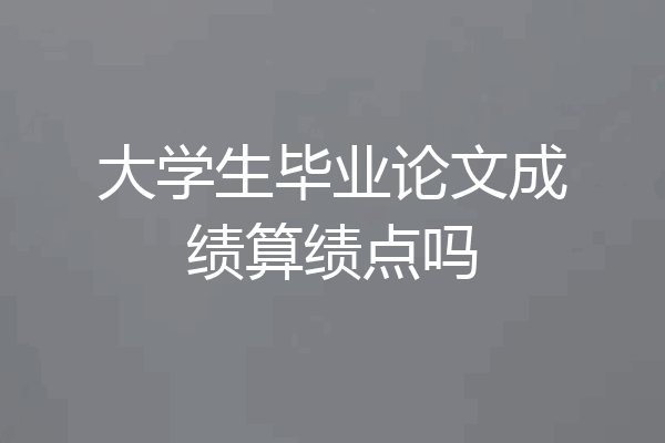 大学生毕业论文成绩算绩点吗
