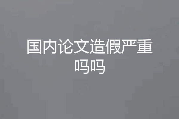 国内论文造假严重吗吗