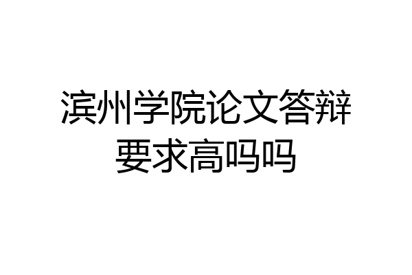滨州学院论文答辩要求高吗吗