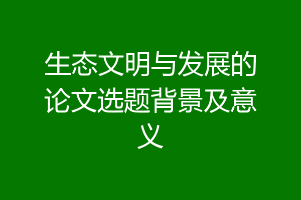 生态文明与发展的论文选题背景及意义