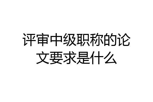 评审中级职称的论文要求是什么