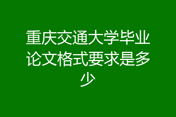 重庆交通大学毕业论文格式要求是多少