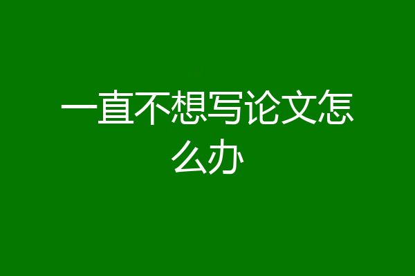 一直不想写论文怎么办